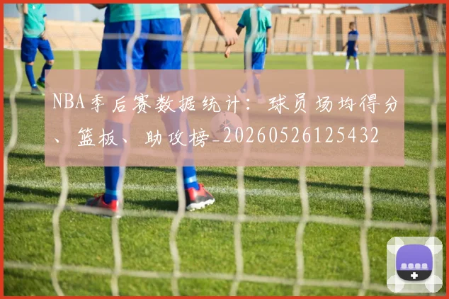 NBA季后赛数据统计：球员场均得分、篮板、助攻榜_20260526125432