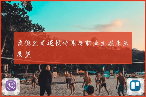莫德里奇退役传闻与职业生涯未来展望