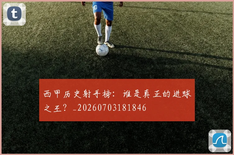 西甲历史射手榜:谁是真正的进球之王?_20260703181846