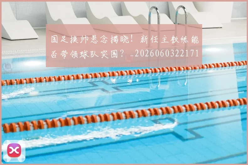 国足换帅悬念揭晓!新任主教练能否带领球队突围?_20260603221718