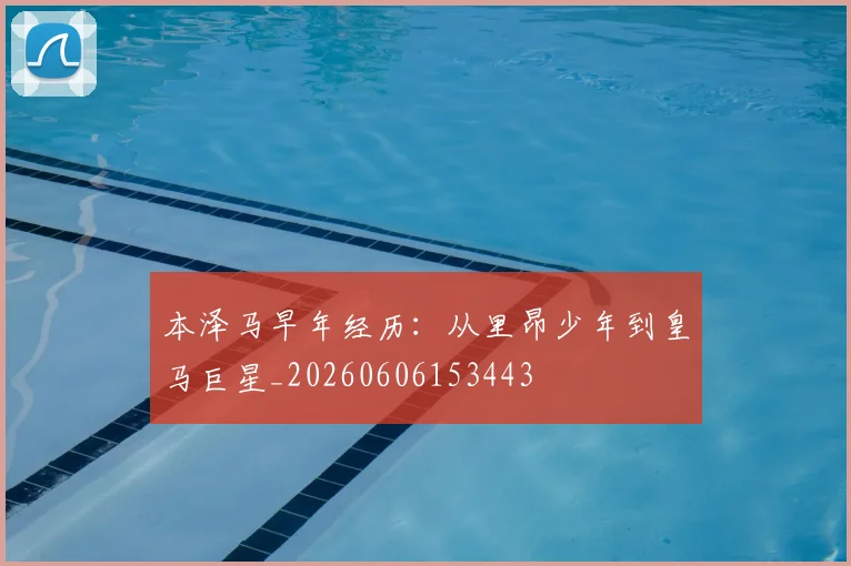 本泽马早年经历：从里昂少年到皇马巨星_20260606153443
