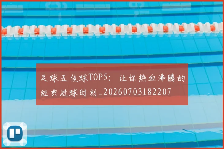 足球五佳球TOP5：让你热血沸腾的经典进球时刻_20260703182207