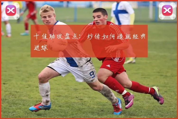 十佳助攻盘点：妙传如何造就经典进球