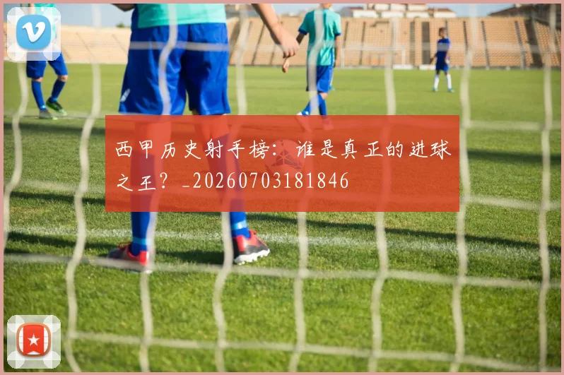 西甲历史射手榜：谁是真正的进球之王？_20260703181846